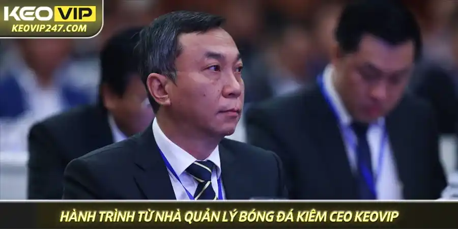 Hành trình từ nhà quản lý bóng đá đến CEO Keovip Hành trình từ nhà quản lý bóng đá đến CEO Keovip